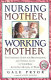 Nursing mother, working mother : the essential guide for breastfeeding and staying close to your baby after you return to work /