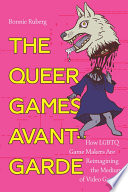 The queer games avant-garde : how LBGTQ game makers are reimagining the medium of video games /