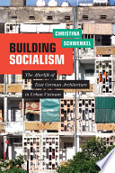 Building socialism : the afterlife of East German architecture in urban Vietnam /