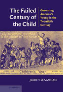 The failed century of the child : governing America's young in the twentieth century /