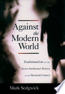 Against the modern world : Traditionalism and the secret intellectual history of the twentieth century /