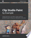 Clip Studio Paint by Example : understand how to use CSP in a faster and more productive way for concept art, illustrations, and comics /