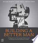 Building a better man : a blueprint for decreasing violence and increasing prosocial behavior in men /