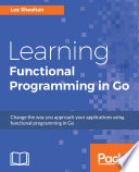 Learning functional programming in Go : change the way you approach your applications using functional programming in Go /