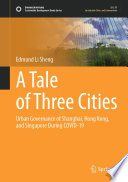 A tale of three cities : urban governance of Shanghai, Hong Kong, and Singapore during COVID-19 /