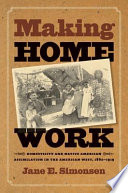 Making home work : domesticity and Native American assimilation in the American West, 1860-1919 /
