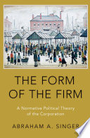 The form of the firm : a normative political theory of the corporation /