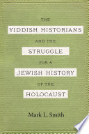 The Yiddish historians and the struggle for a Jewish history of the Holocaust /