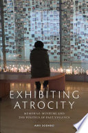 Exhibiting atrocity : memorial museums and the politics of past violence /