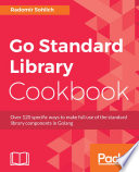 Go standard library cookbook : over 120 specific ways to make full use of the standard library components in Golang /