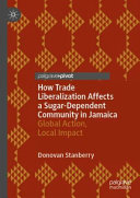 How trade liberalization affects a sugar dependent community in Jamaica : global action, local impact /