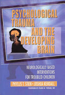 Psychological trauma and the developing brain : neurologically based interventions for troubled children /