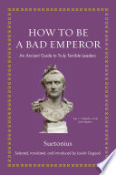 How to be a bad emperor : an ancient guide to truly terrible leaders /