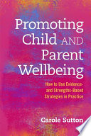 Promoting child and parent wellbeing : how to use evidence- and strengths-based strategies in practice /