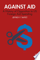 Against aid : a history of opposition to U.S. foreign aid spending /