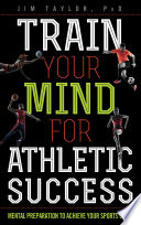 Train your mind for athletic success : mental preparation to achieve your sports goals /
