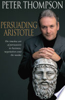 Persuading Aristotle : the timeless art of persuasion in business, negotiation and the media /
