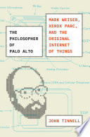 The philosopher of Palo Alto : Mark Weiser, Xerox PARC, and the original Internet of things /
