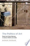 The politics of art : dissent and cultural diplomacy in Lebanon, Palestine, and Jordan /