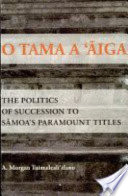O tama a ʻāiga : the politics of succession to Sāmoa's paramount titles /
