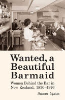 Wanted, a beautiful barmaid : women behind the bar in New Zealand, 1830-1976 /