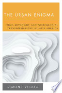 The urban enigma : time, autonomy, and postcolonial transformations in Latin America /