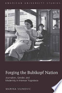 Forging the bubikopf nation : journalism, gender, and modernity in interwar Yugoslavia /