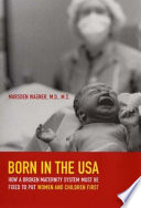 Born in the USA : how a broken maternity system must be fixed to put mothers and infants first /