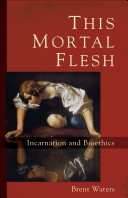 This mortal flesh : incarnation and bioethics /