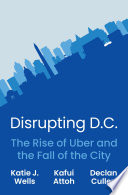 Disrupting D. C. : The Rise of Uber and the Fall of the City /