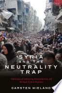 Syria and the neutrality trap : the dilemmas of delivering humanitarian aid through violent regimes /