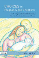 Choices in pregnancy and childbirth : a guide to options for health professionals, midwives, holistic practitioners, and parents /