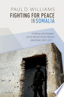 Fighting for peace in Somalia : a history and analysis of the African Union Mission (AMISOM), 2007-2017. /