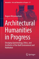 Architectural humanities in progress : divulging epistemology, ethics, and aesthetics of the built environment and habitation /