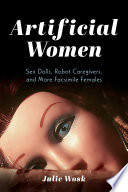 Artificial Women : Sex Dolls, Robot Caregivers, and More Facsimile Females.