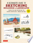 A Beginner's Guide to Sketching Buildings & Landscapes : Perspective and Proportions for Drawing Architecture, Gardens and More! (With over 500 illustrations) /