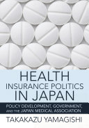 Health insurance politics in Japan : policy development, government, and the Japan Medical Association /